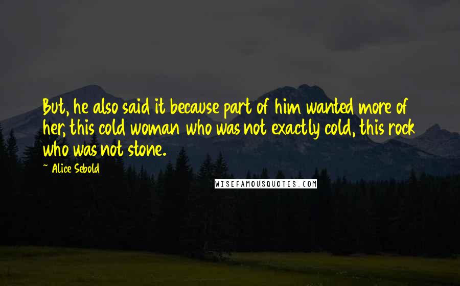 Alice Sebold Quotes: But, he also said it because part of him wanted more of her, this cold woman who was not exactly cold, this rock who was not stone.