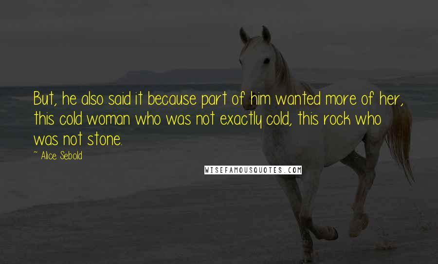 Alice Sebold Quotes: But, he also said it because part of him wanted more of her, this cold woman who was not exactly cold, this rock who was not stone.