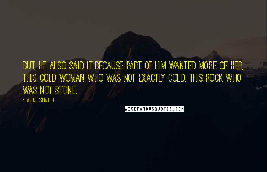 Alice Sebold Quotes: But, he also said it because part of him wanted more of her, this cold woman who was not exactly cold, this rock who was not stone.