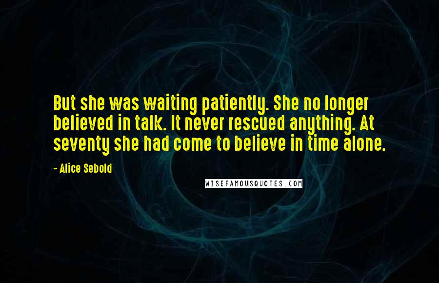 Alice Sebold Quotes: But she was waiting patiently. She no longer believed in talk. It never rescued anything. At seventy she had come to believe in time alone.