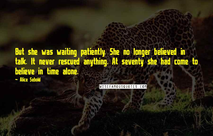 Alice Sebold Quotes: But she was waiting patiently. She no longer believed in talk. It never rescued anything. At seventy she had come to believe in time alone.