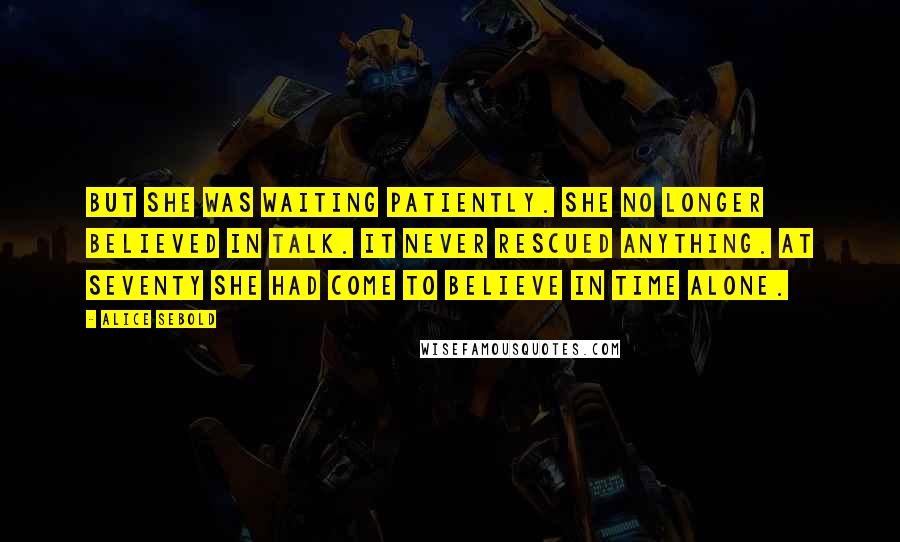 Alice Sebold Quotes: But she was waiting patiently. She no longer believed in talk. It never rescued anything. At seventy she had come to believe in time alone.