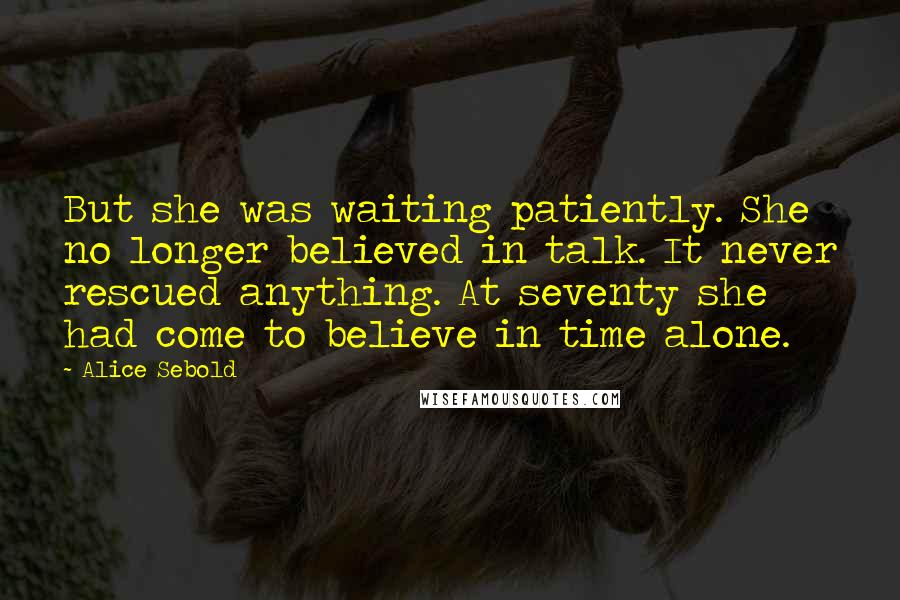 Alice Sebold Quotes: But she was waiting patiently. She no longer believed in talk. It never rescued anything. At seventy she had come to believe in time alone.