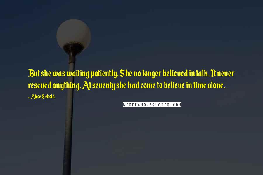 Alice Sebold Quotes: But she was waiting patiently. She no longer believed in talk. It never rescued anything. At seventy she had come to believe in time alone.