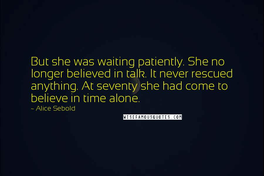 Alice Sebold Quotes: But she was waiting patiently. She no longer believed in talk. It never rescued anything. At seventy she had come to believe in time alone.