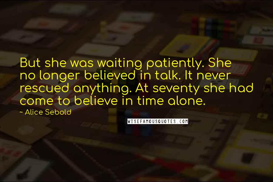 Alice Sebold Quotes: But she was waiting patiently. She no longer believed in talk. It never rescued anything. At seventy she had come to believe in time alone.