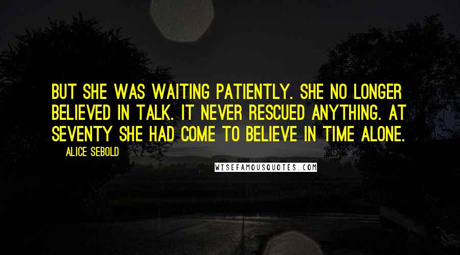 Alice Sebold Quotes: But she was waiting patiently. She no longer believed in talk. It never rescued anything. At seventy she had come to believe in time alone.