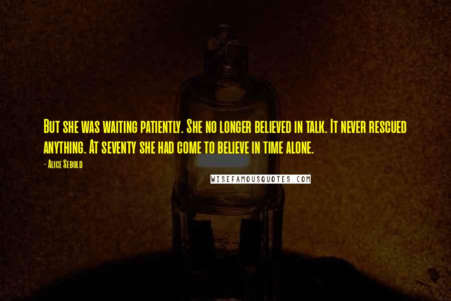 Alice Sebold Quotes: But she was waiting patiently. She no longer believed in talk. It never rescued anything. At seventy she had come to believe in time alone.