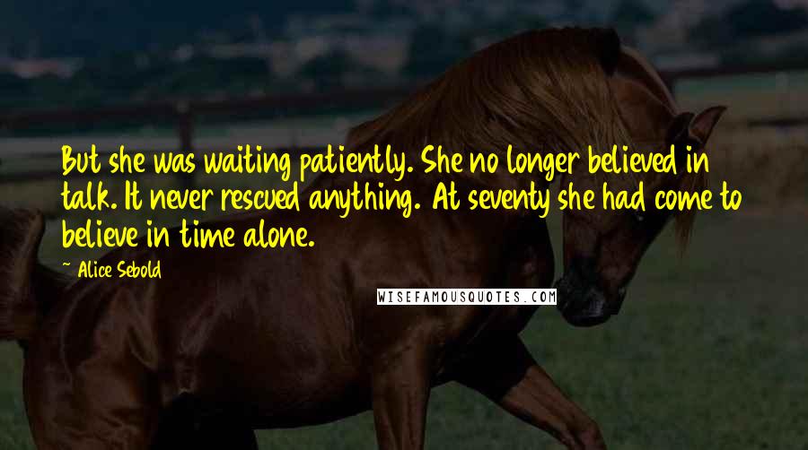 Alice Sebold Quotes: But she was waiting patiently. She no longer believed in talk. It never rescued anything. At seventy she had come to believe in time alone.