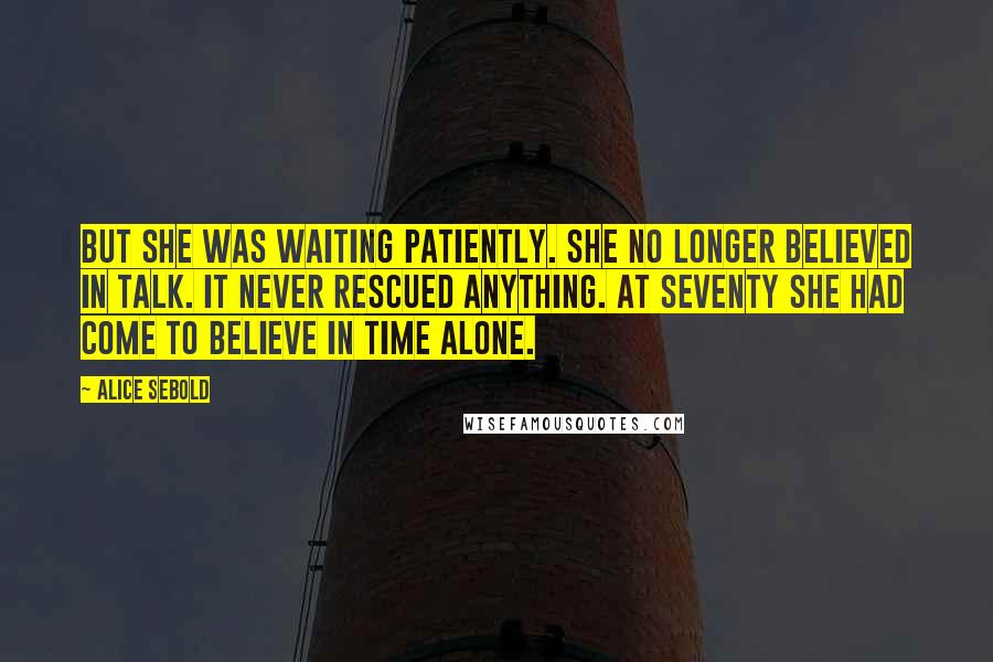 Alice Sebold Quotes: But she was waiting patiently. She no longer believed in talk. It never rescued anything. At seventy she had come to believe in time alone.