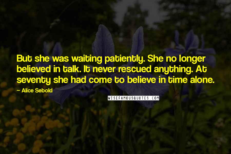 Alice Sebold Quotes: But she was waiting patiently. She no longer believed in talk. It never rescued anything. At seventy she had come to believe in time alone.