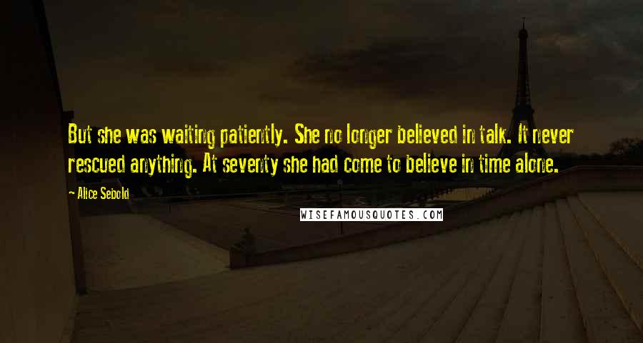 Alice Sebold Quotes: But she was waiting patiently. She no longer believed in talk. It never rescued anything. At seventy she had come to believe in time alone.