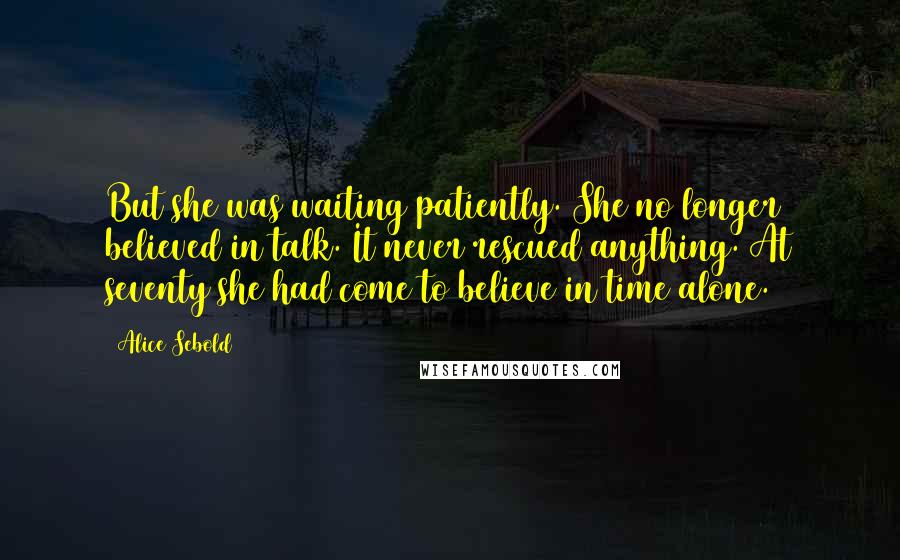 Alice Sebold Quotes: But she was waiting patiently. She no longer believed in talk. It never rescued anything. At seventy she had come to believe in time alone.