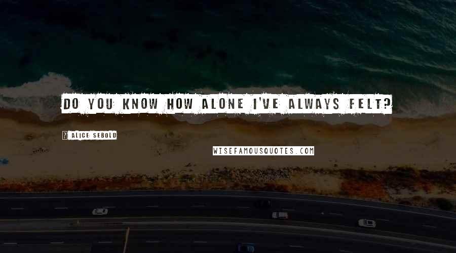 Alice Sebold Quotes: Do you know how alone I've always felt?