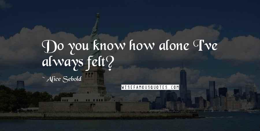 Alice Sebold Quotes: Do you know how alone I've always felt?