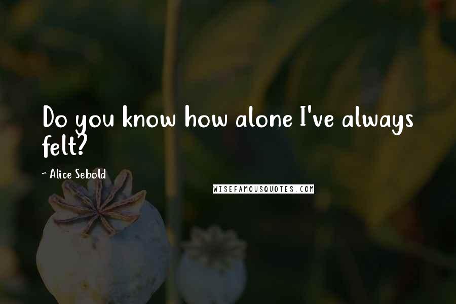 Alice Sebold Quotes: Do you know how alone I've always felt?