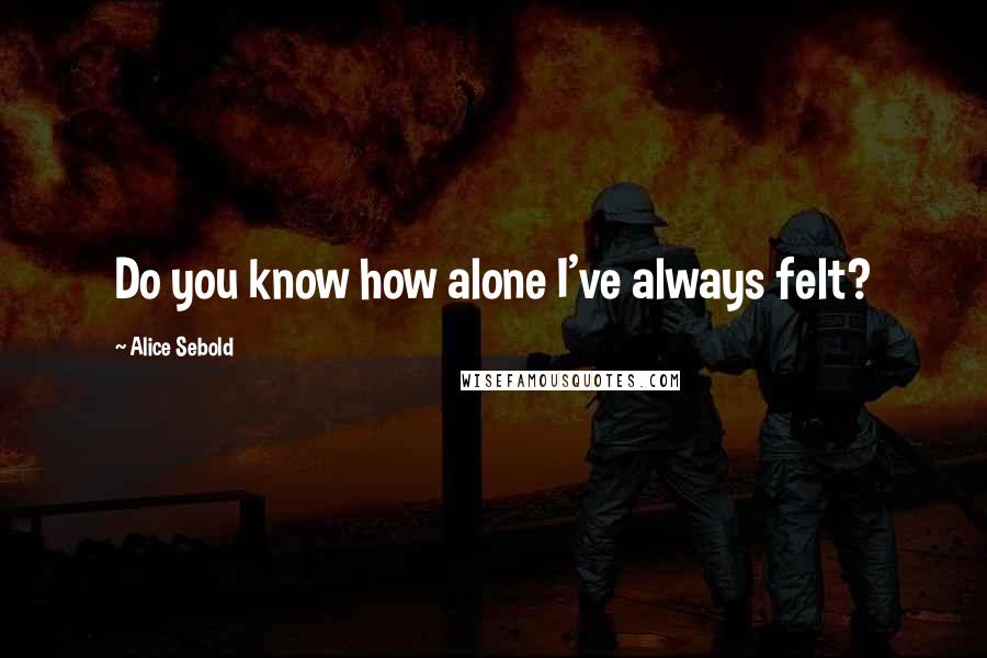 Alice Sebold Quotes: Do you know how alone I've always felt?