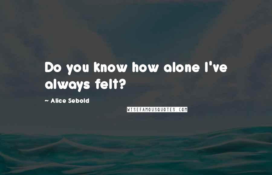 Alice Sebold Quotes: Do you know how alone I've always felt?