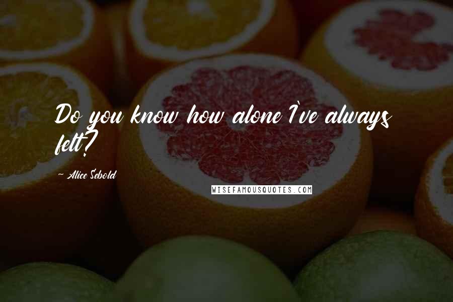 Alice Sebold Quotes: Do you know how alone I've always felt?