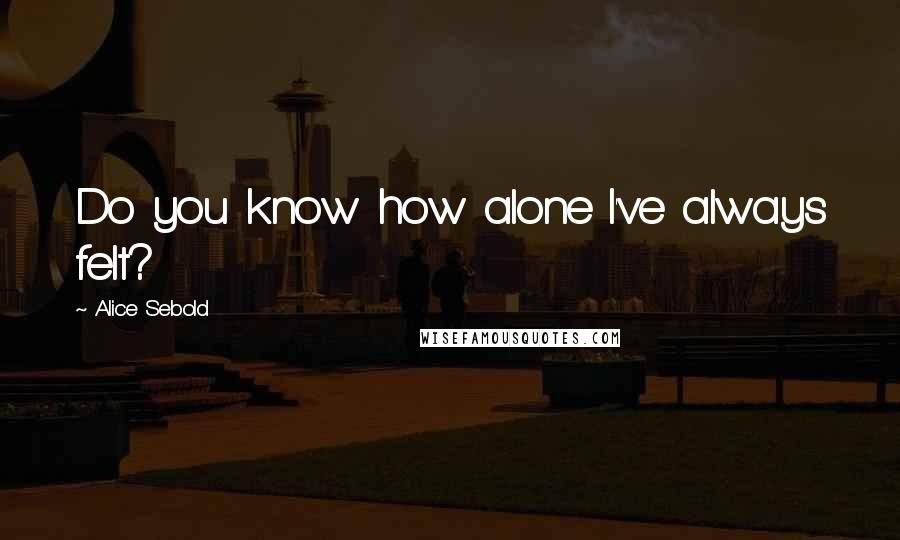 Alice Sebold Quotes: Do you know how alone I've always felt?