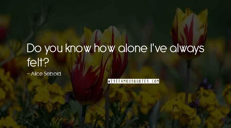 Alice Sebold Quotes: Do you know how alone I've always felt?