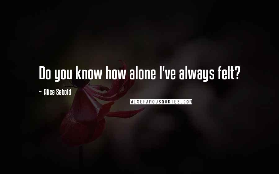 Alice Sebold Quotes: Do you know how alone I've always felt?