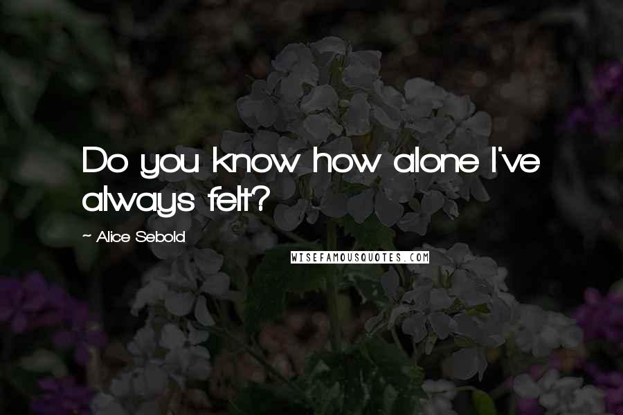 Alice Sebold Quotes: Do you know how alone I've always felt?