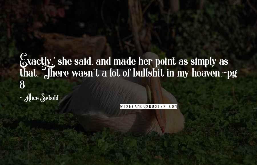 Alice Sebold Quotes: Exactly,' she said, and made her point as simply as that. There wasn't a lot of bullshit in my heaven.~pg 8