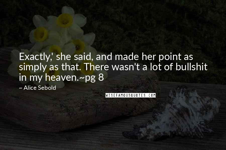 Alice Sebold Quotes: Exactly,' she said, and made her point as simply as that. There wasn't a lot of bullshit in my heaven.~pg 8