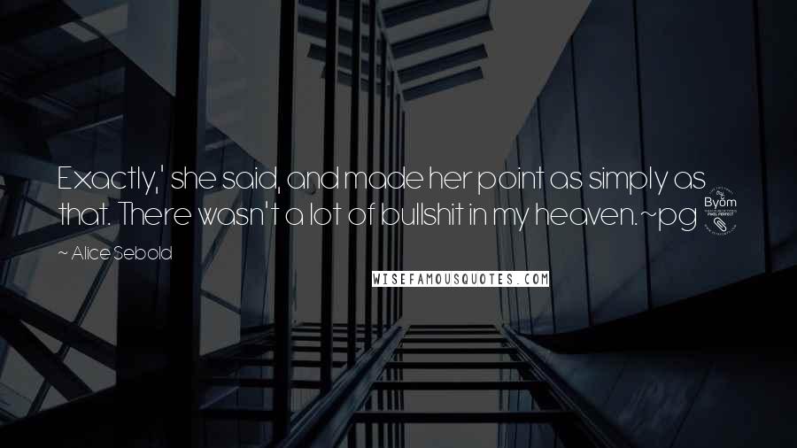 Alice Sebold Quotes: Exactly,' she said, and made her point as simply as that. There wasn't a lot of bullshit in my heaven.~pg 8