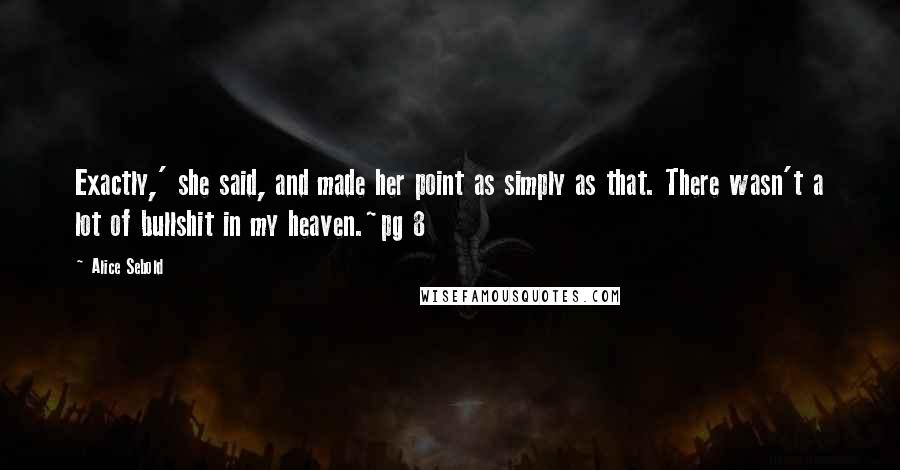 Alice Sebold Quotes: Exactly,' she said, and made her point as simply as that. There wasn't a lot of bullshit in my heaven.~pg 8