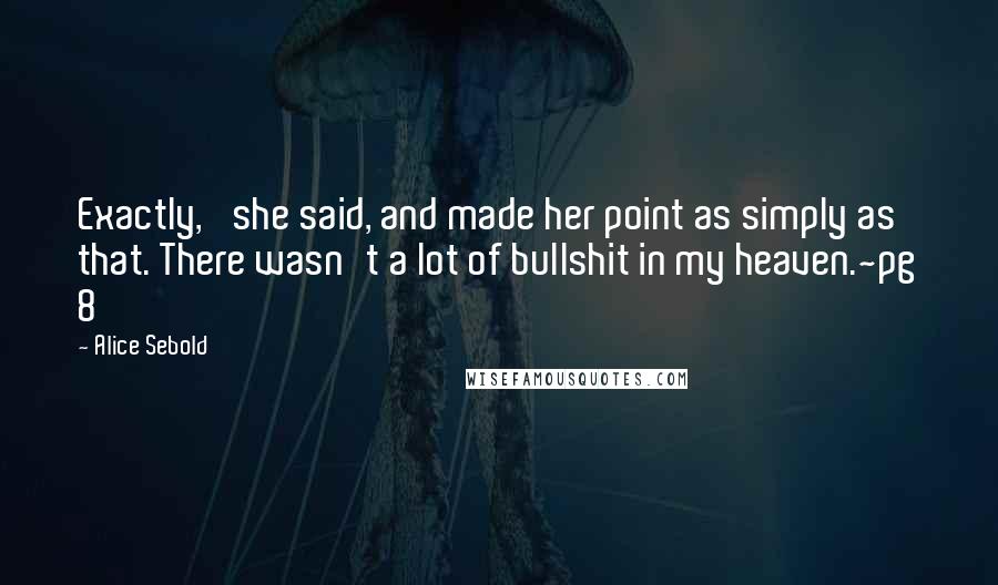 Alice Sebold Quotes: Exactly,' she said, and made her point as simply as that. There wasn't a lot of bullshit in my heaven.~pg 8