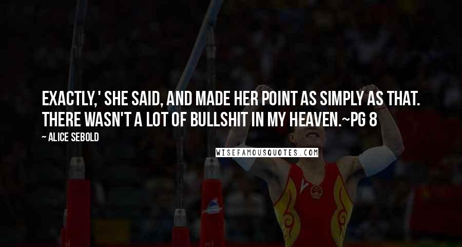 Alice Sebold Quotes: Exactly,' she said, and made her point as simply as that. There wasn't a lot of bullshit in my heaven.~pg 8