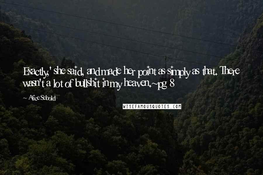 Alice Sebold Quotes: Exactly,' she said, and made her point as simply as that. There wasn't a lot of bullshit in my heaven.~pg 8