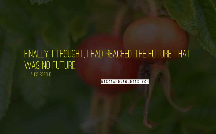 Alice Sebold Quotes: Finally, I thought, I had reached the future that was no future.