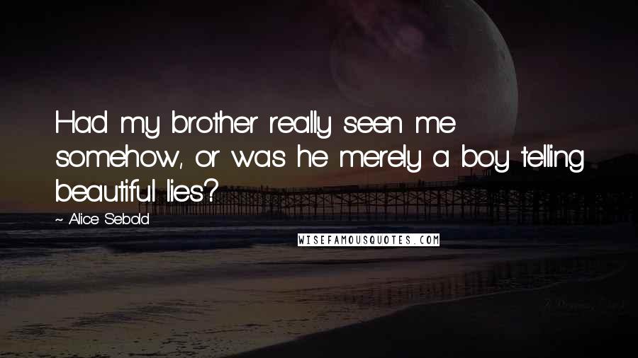Alice Sebold Quotes: Had my brother really seen me somehow, or was he merely a boy telling beautiful lies?