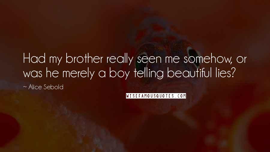 Alice Sebold Quotes: Had my brother really seen me somehow, or was he merely a boy telling beautiful lies?