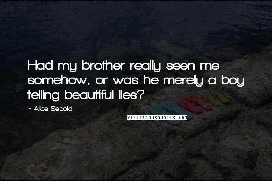 Alice Sebold Quotes: Had my brother really seen me somehow, or was he merely a boy telling beautiful lies?