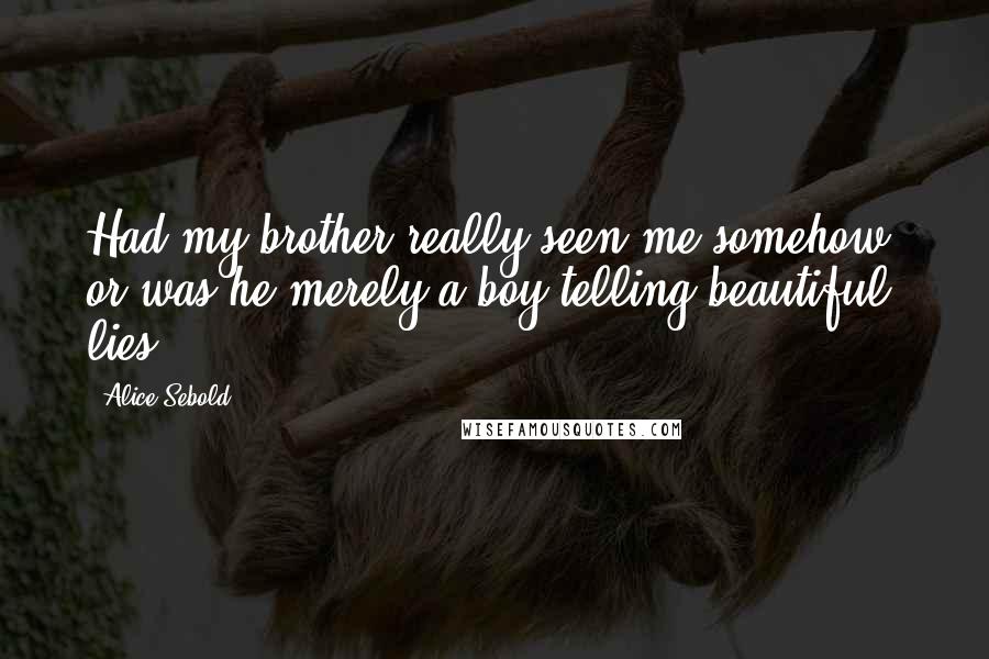 Alice Sebold Quotes: Had my brother really seen me somehow, or was he merely a boy telling beautiful lies?