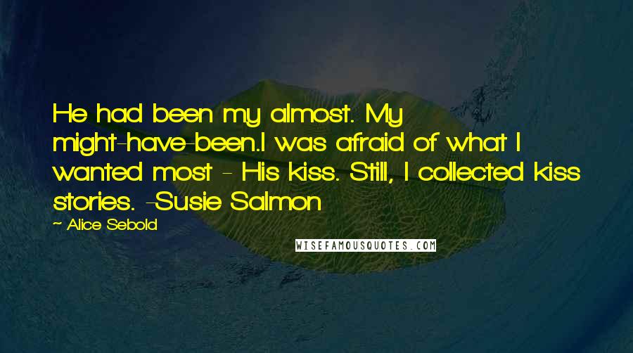 Alice Sebold Quotes: He had been my almost. My might-have-been.I was afraid of what I wanted most - His kiss. Still, I collected kiss stories. -Susie Salmon