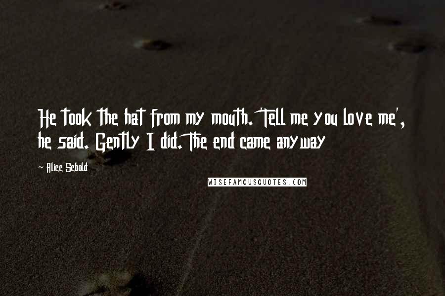 Alice Sebold Quotes: He took the hat from my mouth. 'Tell me you love me', he said. Gently I did. The end came anyway