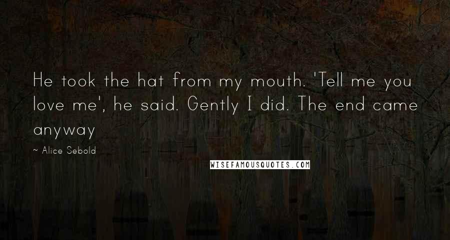 Alice Sebold Quotes: He took the hat from my mouth. 'Tell me you love me', he said. Gently I did. The end came anyway