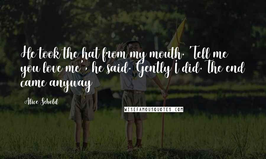 Alice Sebold Quotes: He took the hat from my mouth. 'Tell me you love me', he said. Gently I did. The end came anyway