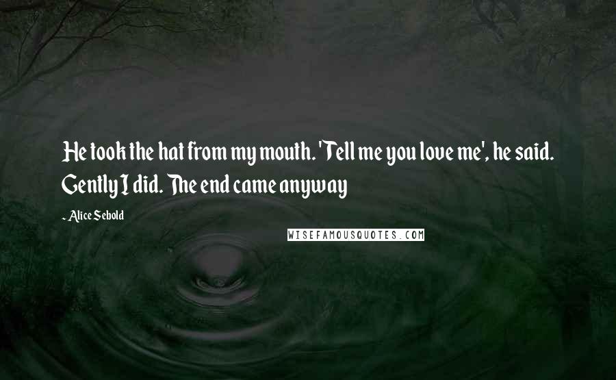 Alice Sebold Quotes: He took the hat from my mouth. 'Tell me you love me', he said. Gently I did. The end came anyway