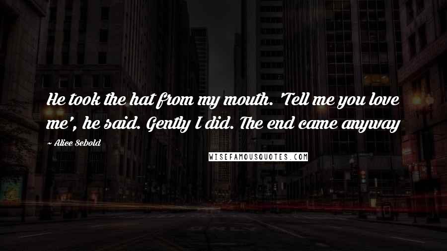Alice Sebold Quotes: He took the hat from my mouth. 'Tell me you love me', he said. Gently I did. The end came anyway
