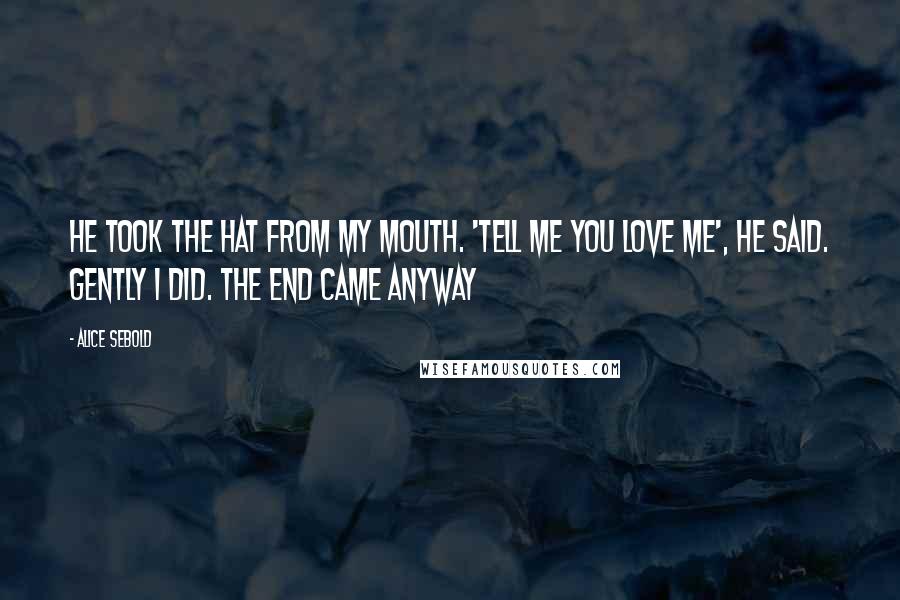 Alice Sebold Quotes: He took the hat from my mouth. 'Tell me you love me', he said. Gently I did. The end came anyway