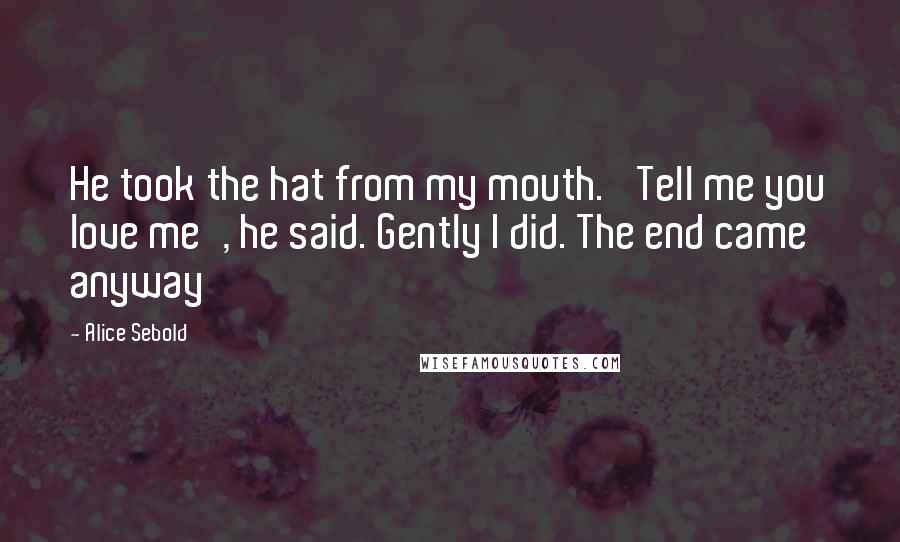 Alice Sebold Quotes: He took the hat from my mouth. 'Tell me you love me', he said. Gently I did. The end came anyway