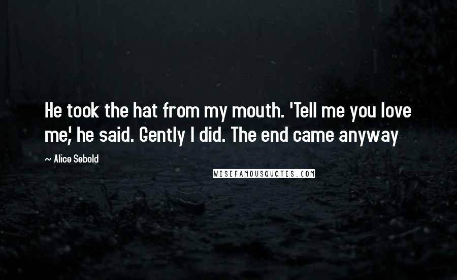 Alice Sebold Quotes: He took the hat from my mouth. 'Tell me you love me', he said. Gently I did. The end came anyway
