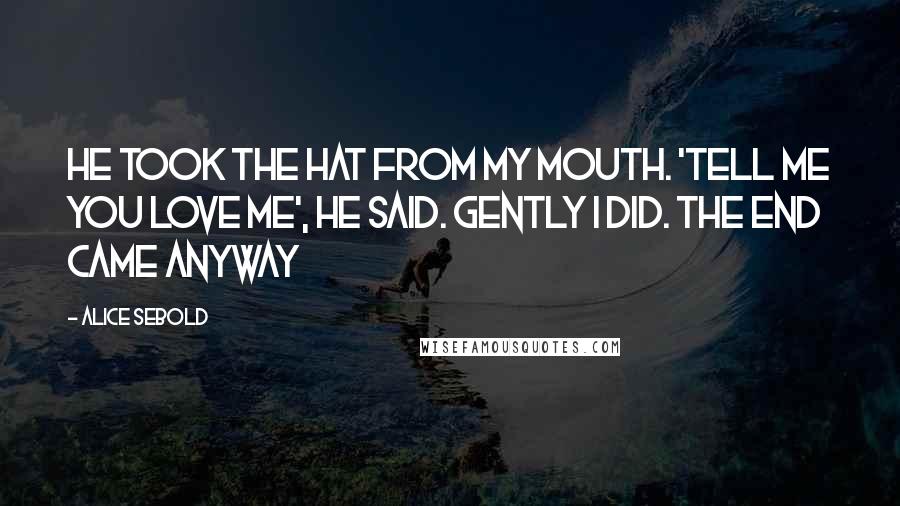 Alice Sebold Quotes: He took the hat from my mouth. 'Tell me you love me', he said. Gently I did. The end came anyway