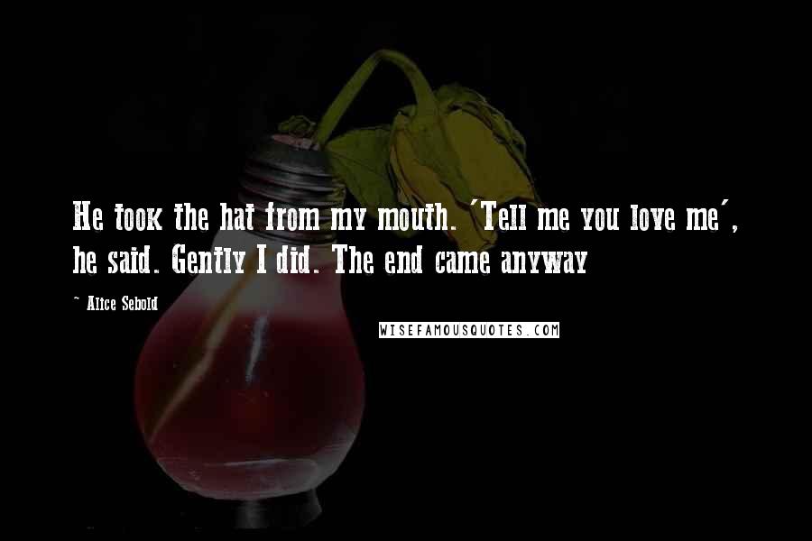 Alice Sebold Quotes: He took the hat from my mouth. 'Tell me you love me', he said. Gently I did. The end came anyway
